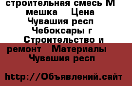 строительная смесь М-150 (4 мешка) › Цена ­ 80 - Чувашия респ., Чебоксары г. Строительство и ремонт » Материалы   . Чувашия респ.